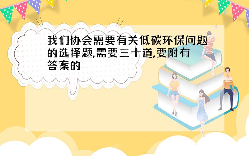 我们协会需要有关低碳环保问题的选择题,需要三十道,要附有答案的