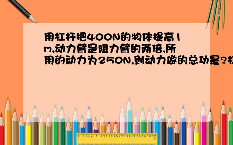 用杠杆把400N的物体提高1m,动力臂是阻力臂的两倍,所用的动力为250N,则动力做的总功是?杠杆做的有用功是