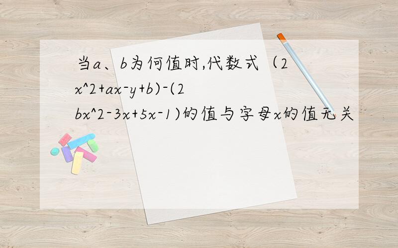 当a、b为何值时,代数式（2x^2+ax-y+b)-(2bx^2-3x+5x-1)的值与字母x的值无关