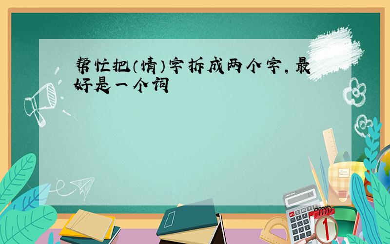 帮忙把（情）字拆成两个字,最好是一个词