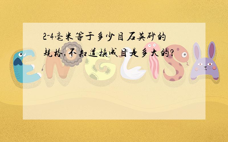 2-4毫米等于多少目石英砂的规格,不知道换成目是多大的?