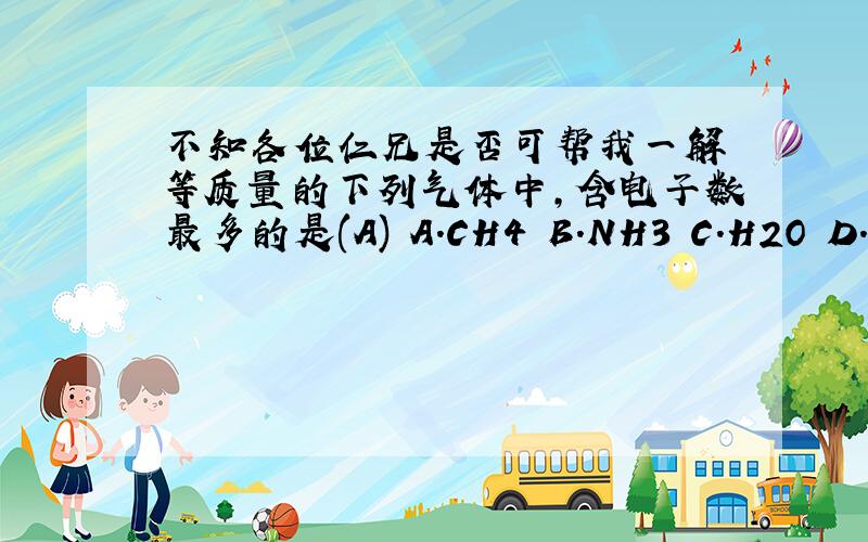 不知各位仁兄是否可帮我一解 等质量的下列气体中,含电子数最多的是(A) A.CH4 B.NH3 C.H2O D.