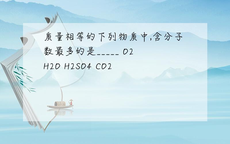 质量相等的下列物质中,含分子数最多的是_____ O2 H2O H2SO4 CO2