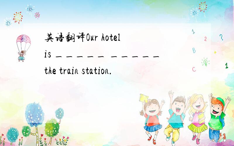 英语翻译Our hotel is _____ _____the train station.