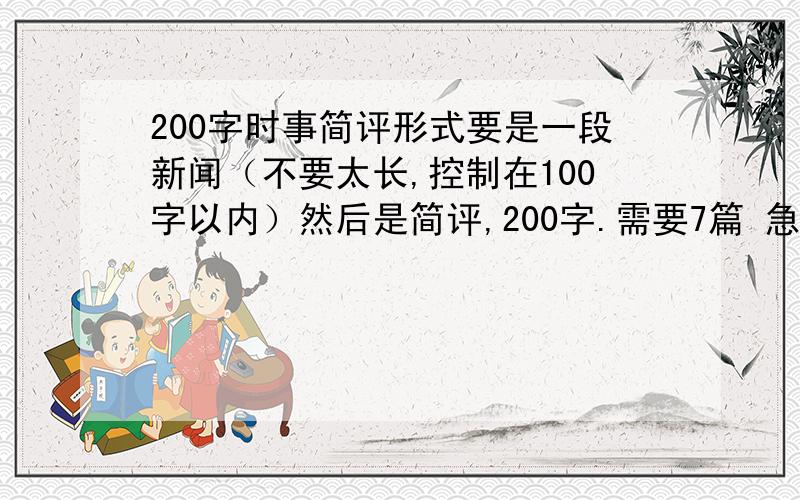 200字时事简评形式要是一段新闻（不要太长,控制在100字以内）然后是简评,200字.需要7篇 急用!简评的话，100字