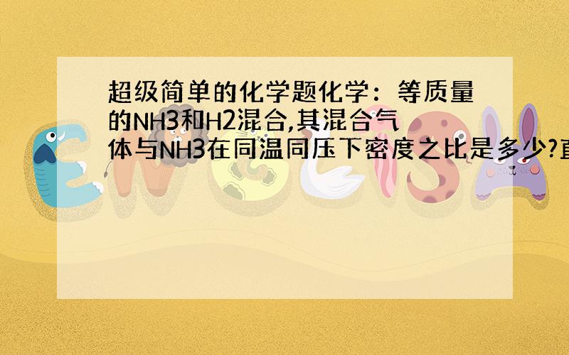 超级简单的化学题化学：等质量的NH3和H2混合,其混合气体与NH3在同温同压下密度之比是多少?直接给答案就好