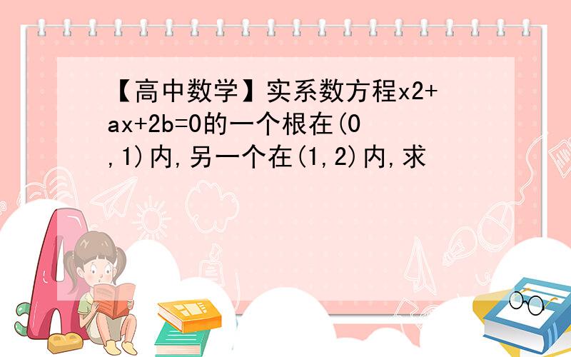 【高中数学】实系数方程x2+ax+2b=0的一个根在(0,1)内,另一个在(1,2)内,求