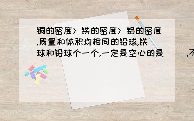 铜的密度＞铁的密度＞铝的密度,质量和体积均相同的铅球,铁球和铅球个一个,一定是空心的是（ ）,不一定是空心的是（ ）,空