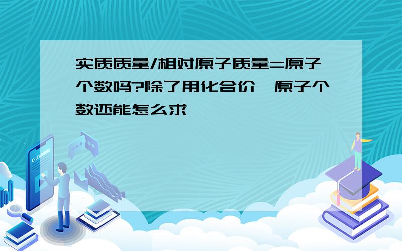 实质质量/相对原子质量=原子个数吗?除了用化合价,原子个数还能怎么求