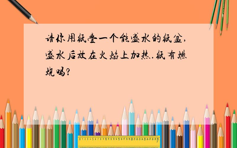 请你用纸叠一个能盛水的纸盆,盛水后放在火焰上加热.纸有燃烧吗?