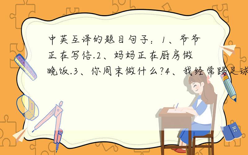 中英互译的题目句子：1、爷爷正在写信.2、妈妈正在厨房做晚饭.3、你周末做什么?4、我经常踢足球,有时我去远足.5、I'