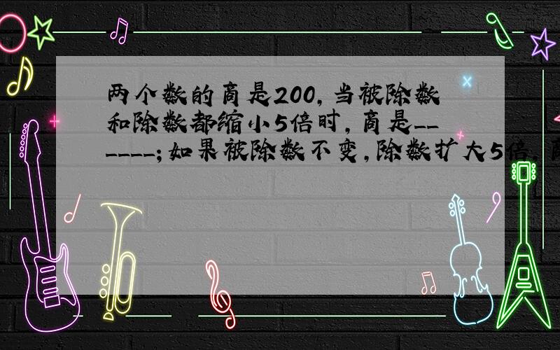 两个数的商是200，当被除数和除数都缩小5倍时，商是______；如果被除数不变，除数扩大5倍，商是______．