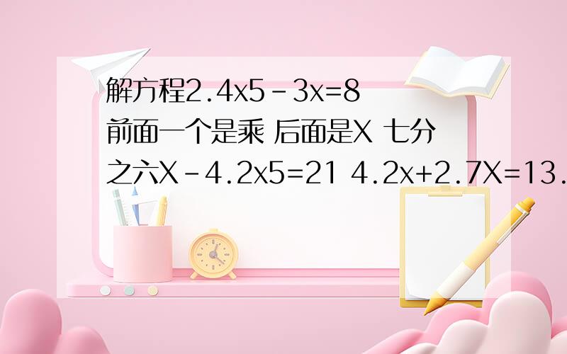 解方程2.4x5-3x=8 前面一个是乘 后面是X 七分之六X-4.2x5=21 4.2x+2.7X=13.8