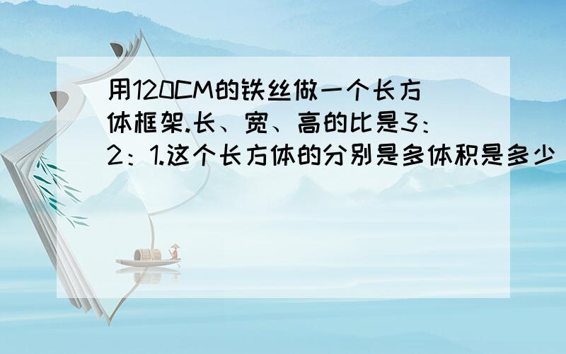 用120CM的铁丝做一个长方体框架.长、宽、高的比是3：2：1.这个长方体的分别是多体积是多少