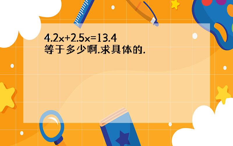 4.2x+2.5x=13.4等于多少啊.求具体的.