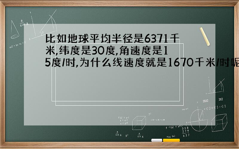 比如地球平均半径是6371千米,纬度是30度,角速度是15度/时,为什么线速度就是1670千米/时呢?怎么算的啊?能不能