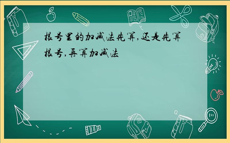 根号里的加减法先算,还是先算根号,再算加减法