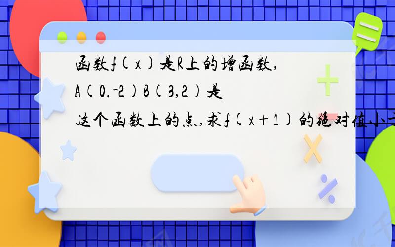 函数f(x)是R上的增函数,A(0.-2)B(3,2)是这个函数上的点,求f(x+1)的绝对值小于2的解集