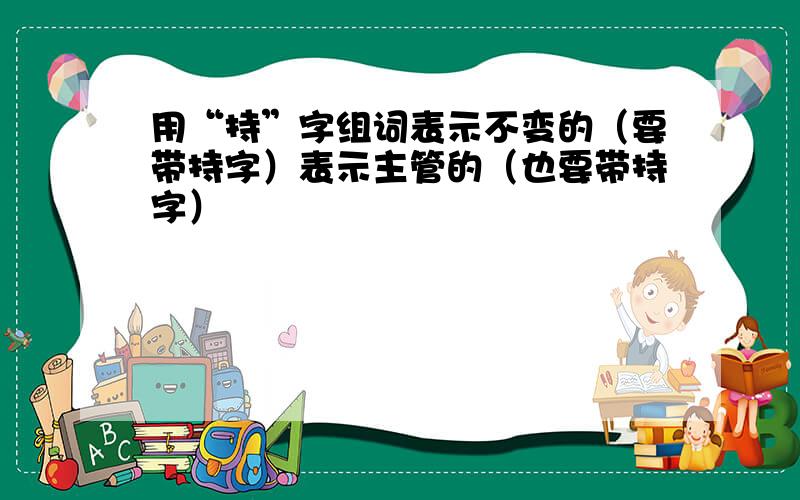 用“持”字组词表示不变的（要带持字）表示主管的（也要带持字）