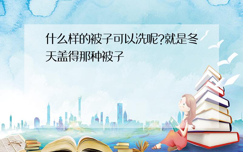 什么样的被子可以洗呢?就是冬天盖得那种被子