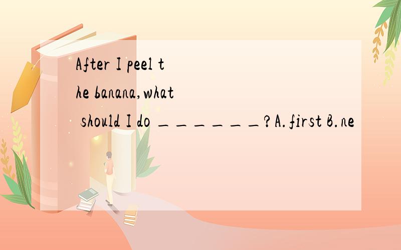 After I peel the banana,what should I do ______?A.first B.ne