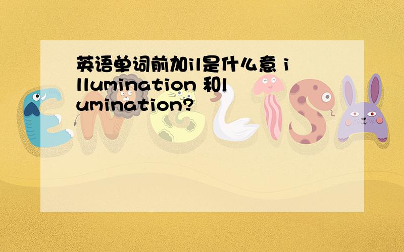 英语单词前加il是什么意 illumination 和lumination?