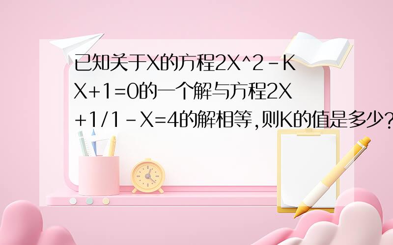 已知关于X的方程2X^2-KX+1=0的一个解与方程2X+1/1-X=4的解相等,则K的值是多少?