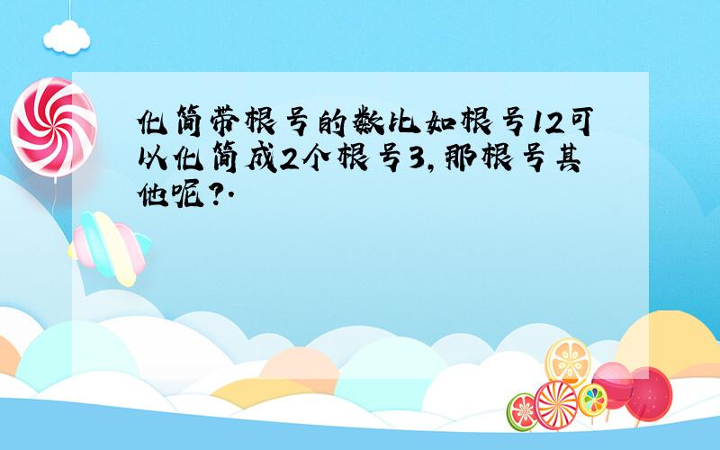 化简带根号的数比如根号12可以化简成2个根号3,那根号其他呢?.