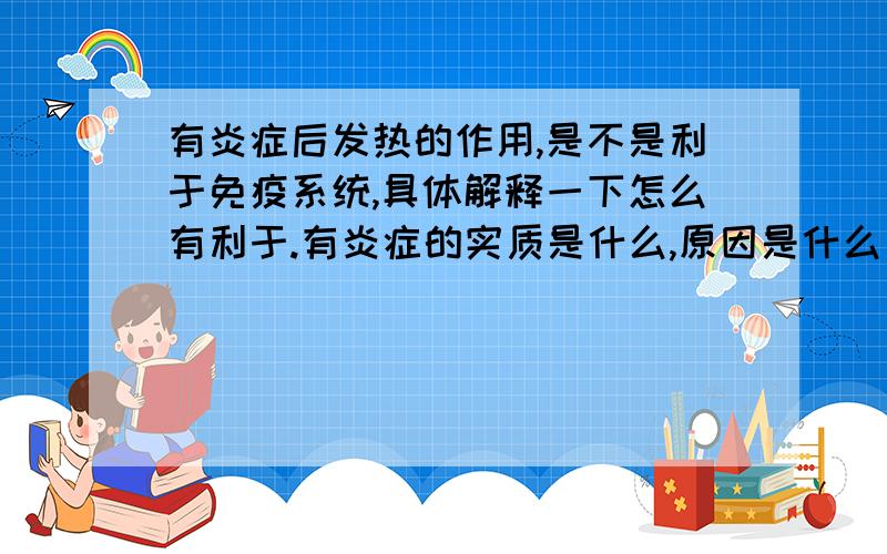 有炎症后发热的作用,是不是利于免疫系统,具体解释一下怎么有利于.有炎症的实质是什么,原因是什么