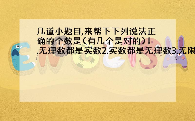 几道小题目,来帮下下列说法正确的个数是(有几个是对的)1.无理数都是实数2.实数都是无理数3.无限小数都是有理数4.除了