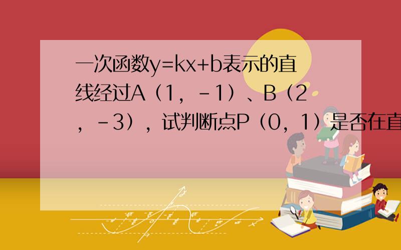 一次函数y=kx+b表示的直线经过A（1，-1）、B（2，-3），试判断点P（0，1）是否在直线AB上？