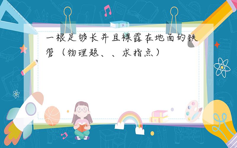 一根足够长并且裸露在地面的铁管（物理题、、求指点）