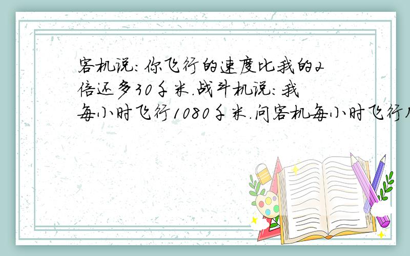 客机说：你飞行的速度比我的2倍还多30千米.战斗机说：我每小时飞行1080千米.问客机每小时飞行几千米?