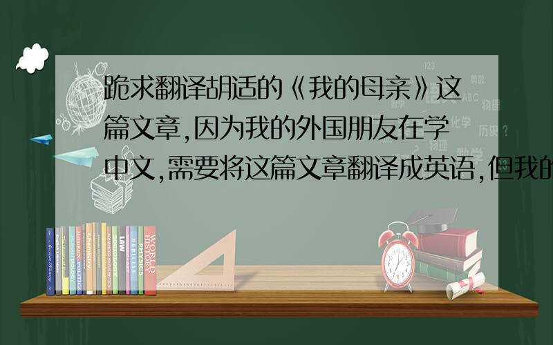 跪求翻译胡适的《我的母亲》这篇文章,因为我的外国朋友在学中文,需要将这篇文章翻译成英语,但我的英语水平实在有限,在此求高