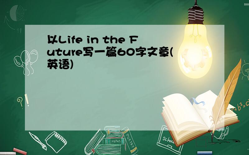 以Life in the Future写一篇60字文章(英语)