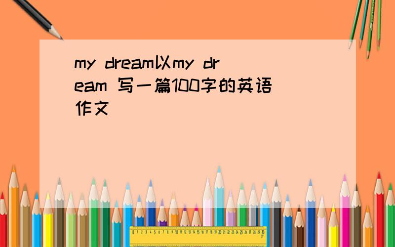 my dream以my dream 写一篇100字的英语作文