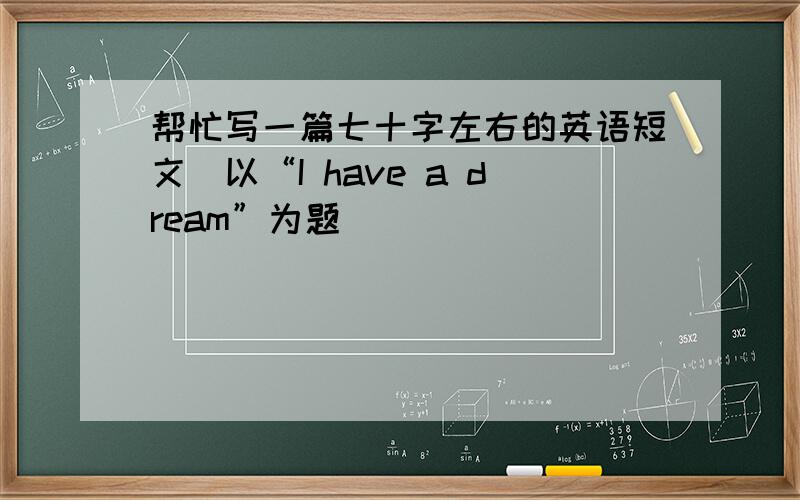 帮忙写一篇七十字左右的英语短文（以“I have a dream”为题）