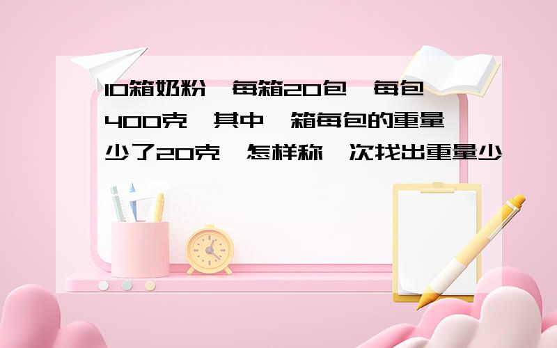 10箱奶粉,每箱20包,每包400克,其中一箱每包的重量少了20克,怎样称一次找出重量少