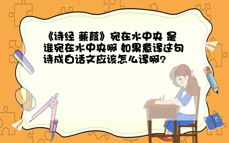 《诗经 蒹葭》宛在水中央 是谁宛在水中央啊 如果意译这句诗成白话文应该怎么译啊?