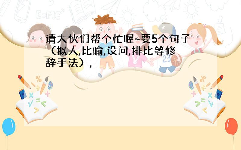 请大伙们帮个忙喔~要5个句子（拟人,比喻,设问,排比等修辞手法）,