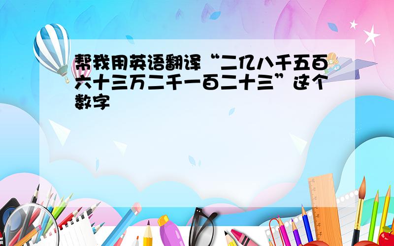 帮我用英语翻译“二亿八千五百六十三万二千一百二十三”这个数字