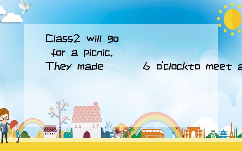 Class2 will go for a picnic.They made ___6 o'clockto meet at