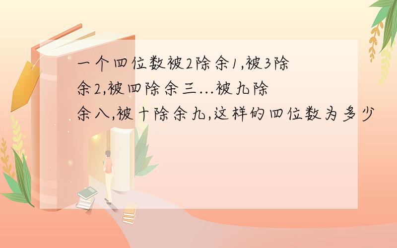 一个四位数被2除余1,被3除余2,被四除余三...被九除余八,被十除余九,这样的四位数为多少