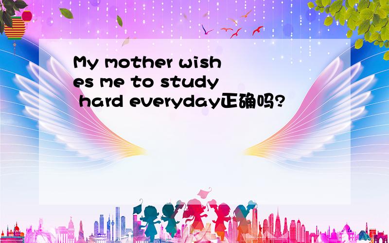 My mother wishes me to study hard everyday正确吗?