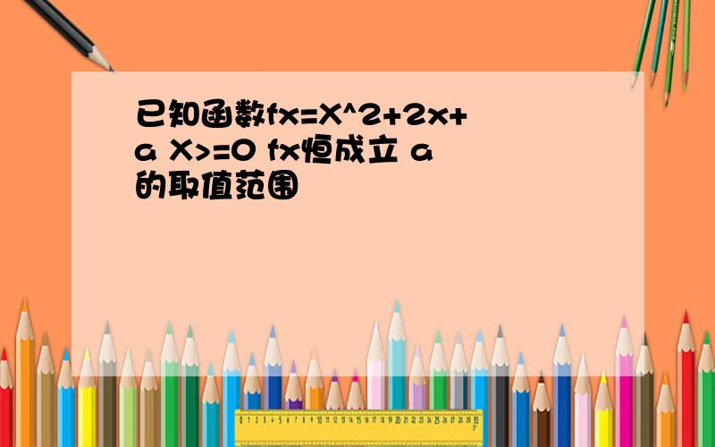 已知函数fx=X^2+2x+a X>=0 fx恒成立 a的取值范围