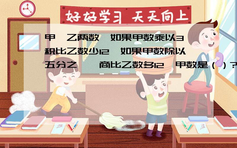 甲、乙两数,如果甲数乘以3,积比乙数少12,如果甲数除以五分之一,商比乙数多12,甲数是（）?