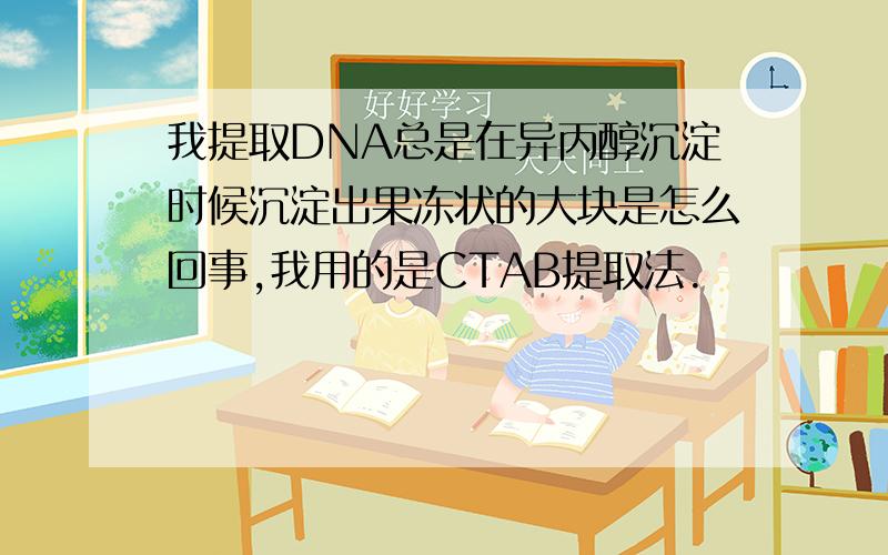 我提取DNA总是在异丙醇沉淀时候沉淀出果冻状的大块是怎么回事,我用的是CTAB提取法.