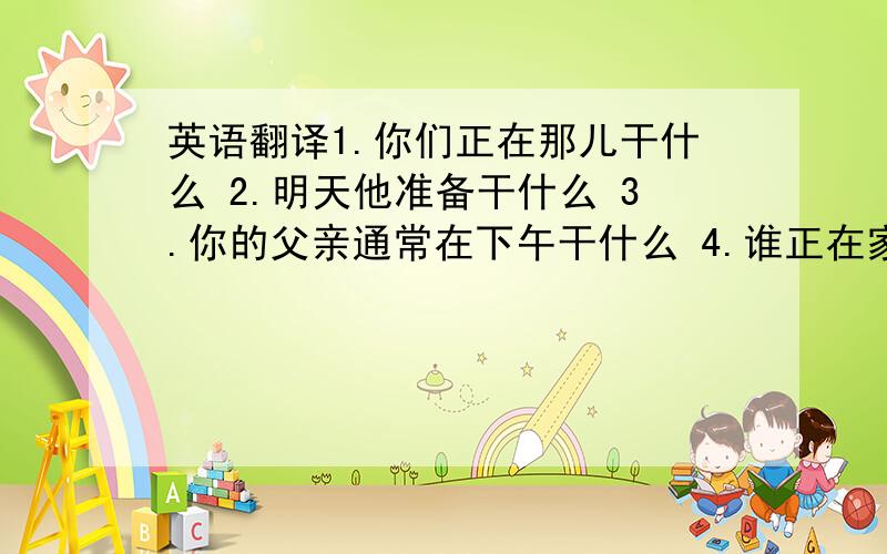 英语翻译1.你们正在那儿干什么 2.明天他准备干什么 3.你的父亲通常在下午干什么 4.谁正在家里吃早餐 5.每个月他通