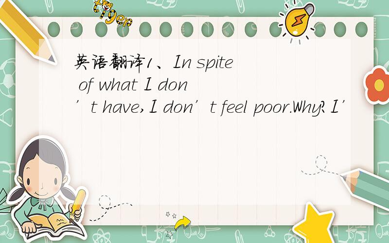 英语翻译1、In spite of what I don’t have,I don’t feel poor.Why?I’