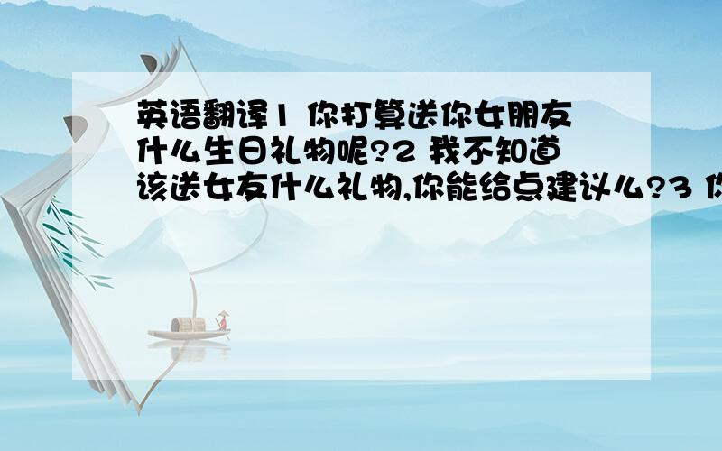 英语翻译1 你打算送你女朋友什么生日礼物呢?2 我不知道该送女友什么礼物,你能给点建议么?3 你可以送她一个手链,或是送